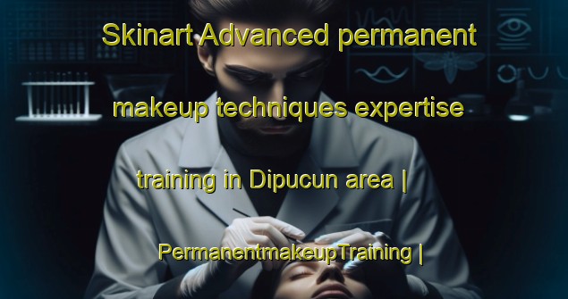 Skinart Advanced permanent makeup techniques expertise training in Dipucun area | PermanentmakeupTraining | PermanentmakeupClasses | SkinartTraining-China